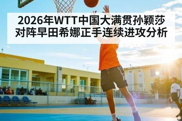 2026年WTT中国大满贯孙颖莎对阵早田希娜正手连续进攻分析