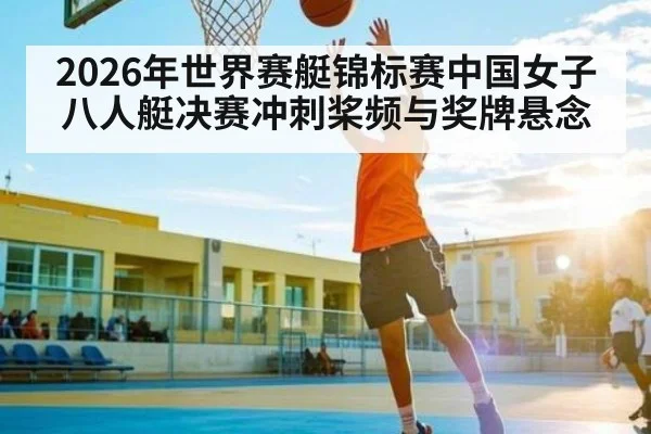 2026年世界赛艇锦标赛中国女子八人艇决赛冲刺桨频与奖牌悬念