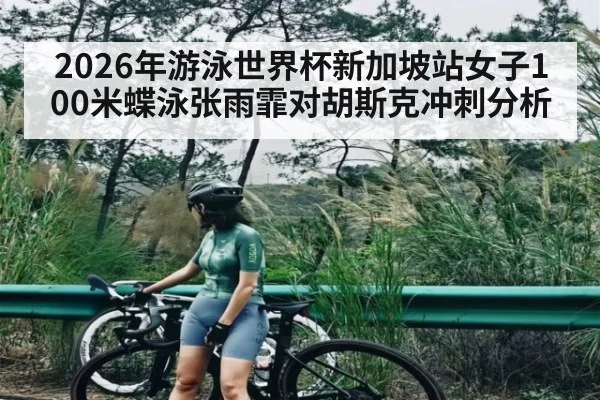 2026年游泳世界杯新加坡站女子100米蝶泳张雨霏对胡斯克冲刺分析